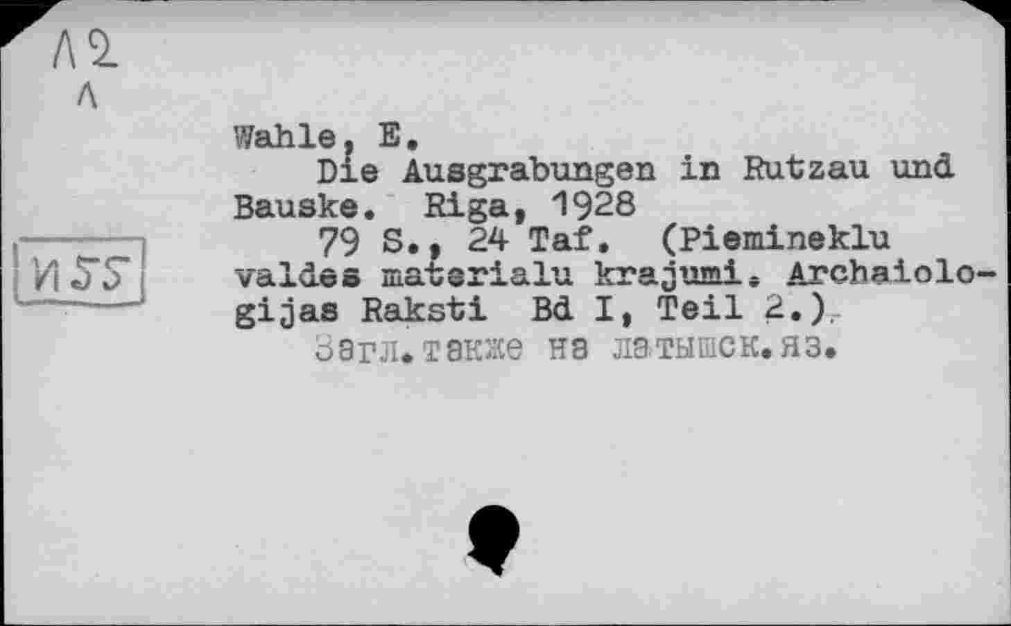 ﻿Wahle, E.
Die Ausgrabungen in Rutzau und Bauske. Riga, 1928
79 S., 24 Taf. (Piemineklu valdes materialu krajumi. Archaiolo gijas Raksti Bd I, Teil 2.)
Загл. также на латышек.яз.